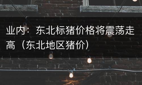 业内：东北标猪价格将震荡走高（东北地区猪价）