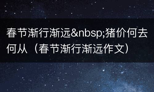 春节渐行渐远&nbsp;猪价何去何从（春节渐行渐远作文）