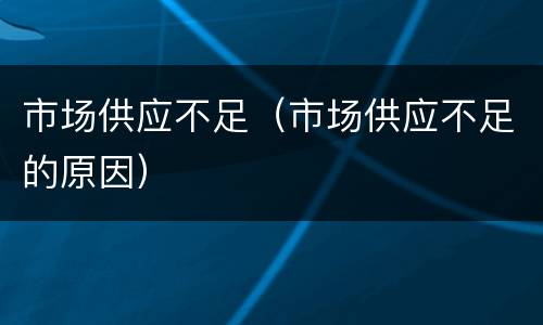 市场供应不足（市场供应不足的原因）