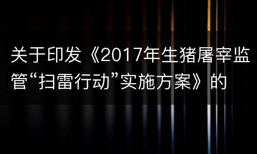 关于印发《2017年生猪屠宰监管“扫雷行动”实施方案》的通知