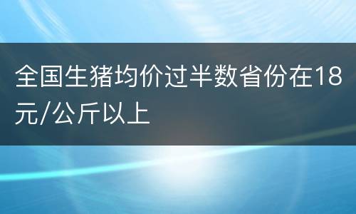 全国生猪均价过半数省份在18元/公斤以上