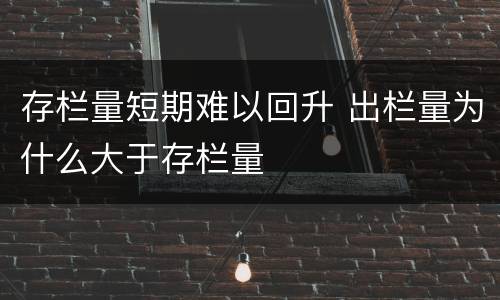 存栏量短期难以回升 出栏量为什么大于存栏量