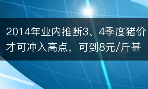 2014年业内推断3、4季度猪价才可冲入高点，可到8元/斤甚至以上