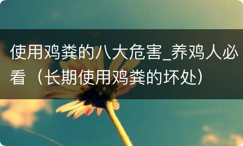 使用鸡粪的八大危害_养鸡人必看（长期使用鸡粪的坏处）