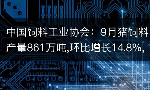 中国饲料工业协会：9月猪饲料产量861万吨,环比增长14.8%,同比增