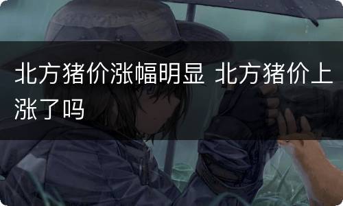 北方猪价涨幅明显 北方猪价上涨了吗