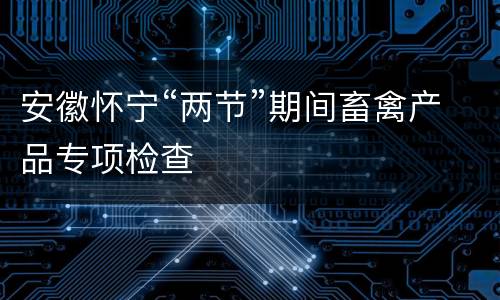 安徽怀宁“两节”期间畜禽产品专项检查
