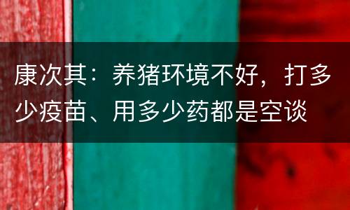 康次其：养猪环境不好，打多少疫苗、用多少药都是空谈