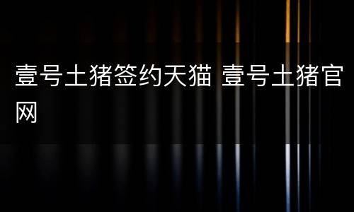 壹号土猪签约天猫 壹号土猪官网