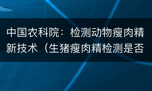 中国农科院：检测动物瘦肉精新技术（生猪瘦肉精检测是否属于动物检疫范畴）