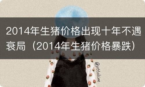 2014年生猪价格出现十年不遇衰局（2014年生猪价格暴跌）