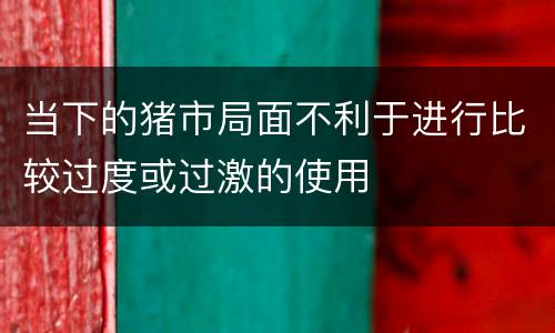 当下的猪市局面不利于进行比较过度或过激的使用