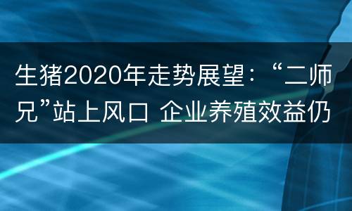 生猪2020年走势展望：“二师兄”站上风口 企业养殖效益仍看好