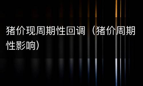 猪价现周期性回调（猪价周期性影响）