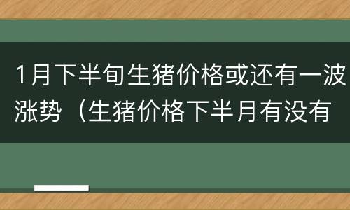 1月下半旬生猪价格或还有一波涨势（生猪价格下半月有没有上涨的可能）