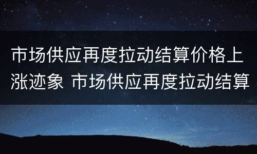 市场供应再度拉动结算价格上涨迹象 市场供应再度拉动结算价格上涨迹象是什么