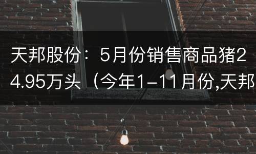 天邦股份：5月份销售商品猪24.95万头（今年1-11月份,天邦股份销售商品猪225.73万）