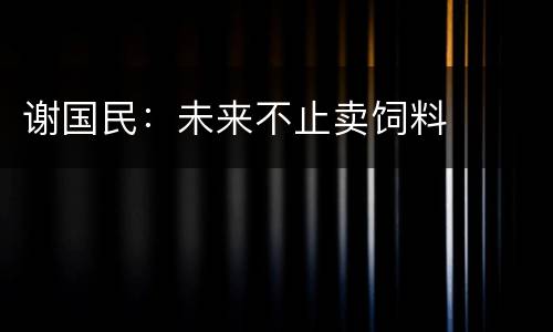 谢国民：未来不止卖饲料