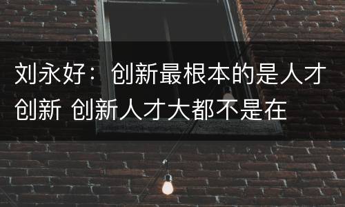 刘永好：创新最根本的是人才创新 创新人才大都不是在