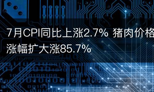 7月CPI同比上涨2.7% 猪肉价格涨幅扩大涨85.7%