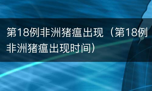 第18例非洲猪瘟出现（第18例非洲猪瘟出现时间）