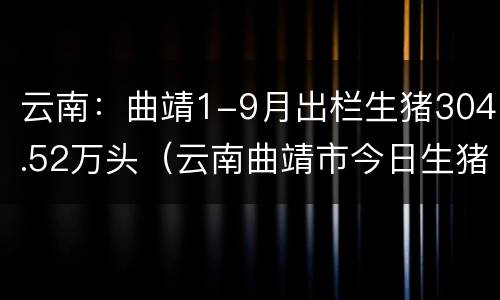 云南：曲靖1-9月出栏生猪304.52万头（云南曲靖市今日生猪价格多少钱一公斤）