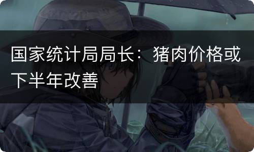 国家统计局局长：猪肉价格或下半年改善