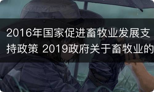 2016年国家促进畜牧业发展支持政策 2019政府关于畜牧业的政策