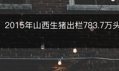 2015年山西生猪出栏783.7万头