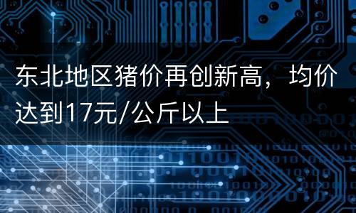 东北地区猪价再创新高，均价达到17元/公斤以上
