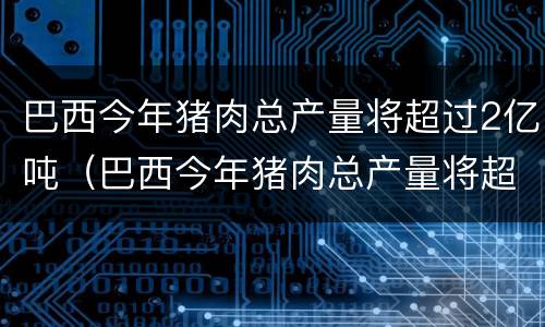 巴西今年猪肉总产量将超过2亿吨（巴西今年猪肉总产量将超过2亿吨吗）
