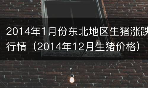 2014年1月份东北地区生猪涨跌行情（2014年12月生猪价格）