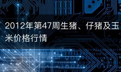 2012年第47周生猪、仔猪及玉米价格行情