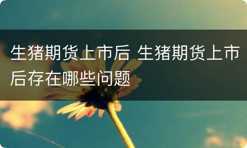 生猪期货上市后 生猪期货上市后存在哪些问题