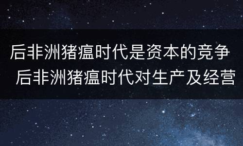 后非洲猪瘟时代是资本的竞争 后非洲猪瘟时代对生产及经营的影响