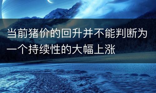 当前猪价的回升并不能判断为一个持续性的大幅上涨