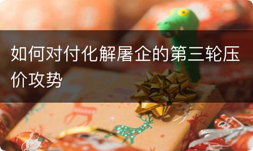 如何对付化解屠企的第三轮压价攻势