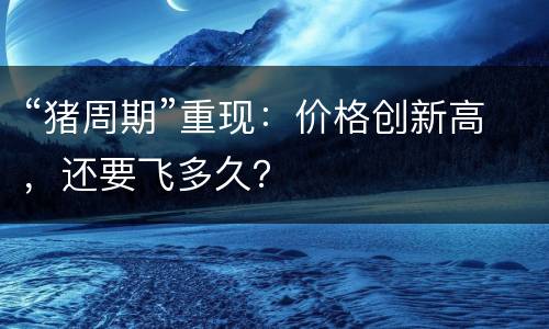 “猪周期”重现：价格创新高，还要飞多久？