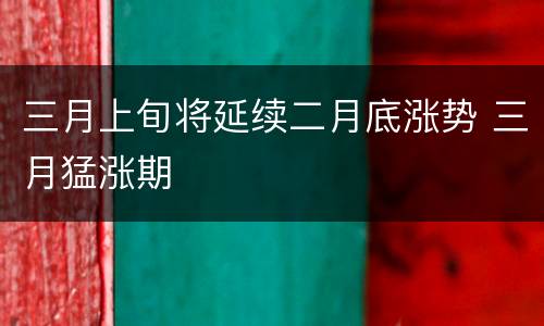 三月上旬将延续二月底涨势 三月猛涨期