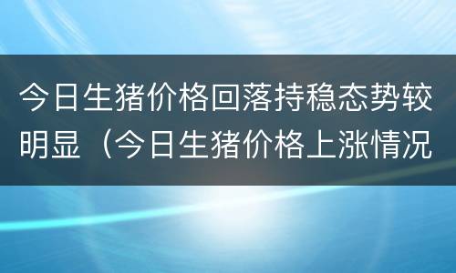 今日生猪价格回落持稳态势较明显（今日生猪价格上涨情况）