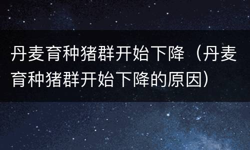 丹麦育种猪群开始下降（丹麦育种猪群开始下降的原因）