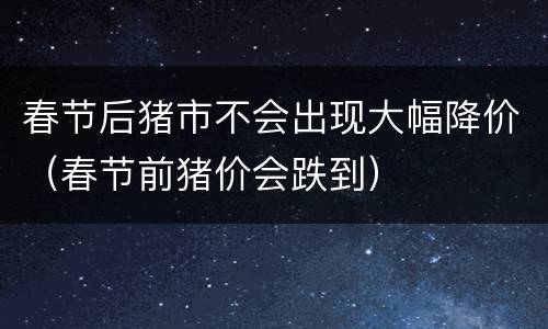 春节后猪市不会出现大幅降价（春节前猪价会跌到）