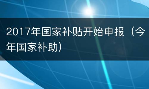 2017年国家补贴开始申报（今年国家补助）