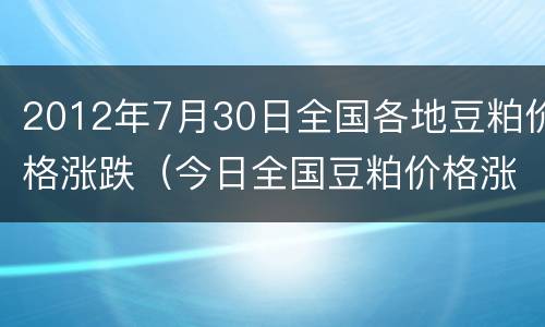 2012年7月30日全国各地豆粕价格涨跌（今日全国豆粕价格涨跌行情表）