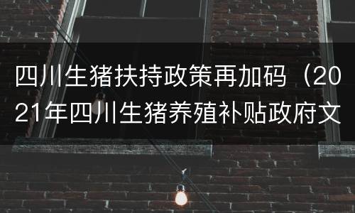 四川生猪扶持政策再加码（2021年四川生猪养殖补贴政府文件）