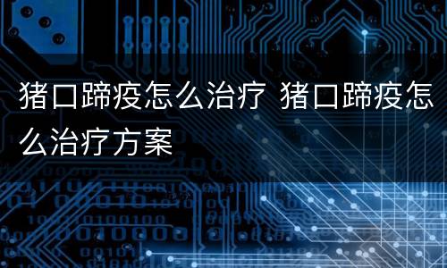 猪口蹄疫怎么治疗 猪口蹄疫怎么治疗方案