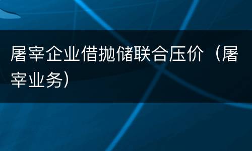屠宰企业借抛储联合压价（屠宰业务）