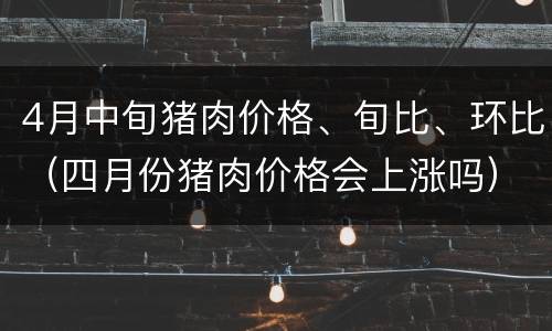 4月中旬猪肉价格、旬比、环比（四月份猪肉价格会上涨吗）