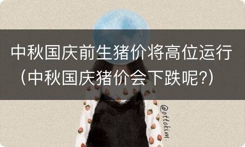 中秋国庆前生猪价将高位运行（中秋国庆猪价会下跌呢?）