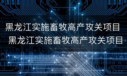 黑龙江实施畜牧高产攻关项目 黑龙江实施畜牧高产攻关项目